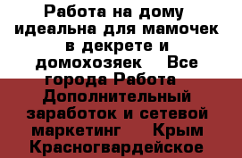  Работа на дому (идеальна для мамочек в декрете и домохозяек) - Все города Работа » Дополнительный заработок и сетевой маркетинг   . Крым,Красногвардейское